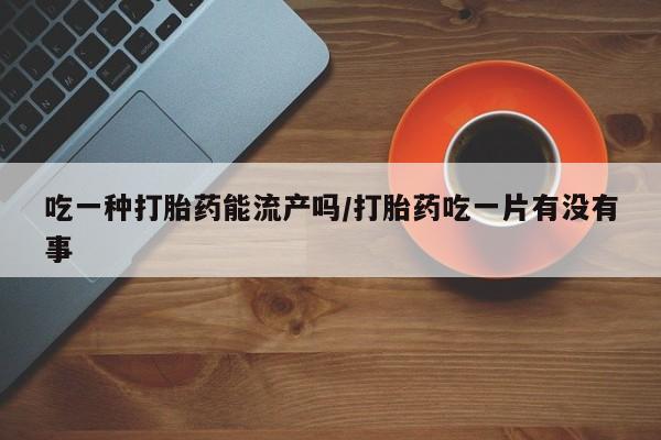 米非米索打胎药专卖微信吃一种打胎药能流产吗/打胎药吃一片有没有事