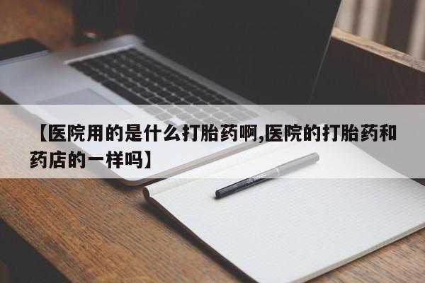 米非米索打胎药专卖微信【医院用的是什么打胎药啊,医院的打胎药和药店的一样吗】