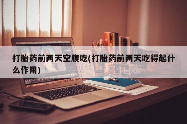 米非米索打胎药专卖微信打胎药前两天空腹吃(打胎药前两天吃得起什么作用)