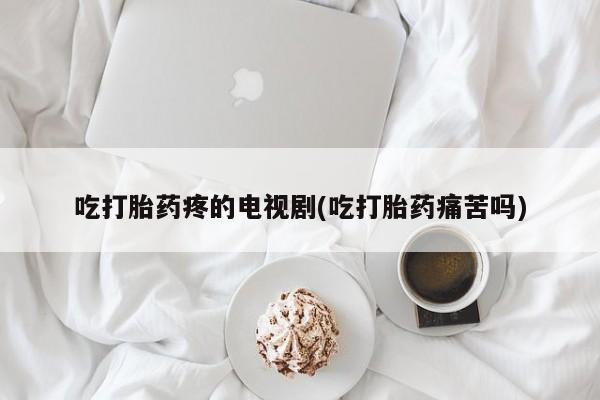 米非米索打胎药专卖微信吃打胎药疼的电视剧(吃打胎药痛苦吗)