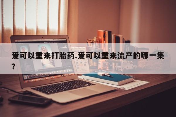 米非米索打胎药专卖微信爱可以重来打胎药.爱可以重来流产的哪一集？
