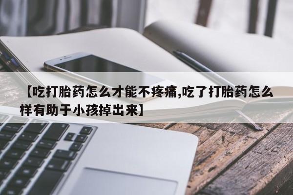 米非米索打胎药专卖微信【吃打胎药怎么才能不疼痛,吃了打胎药怎么样有助于小孩掉出来】