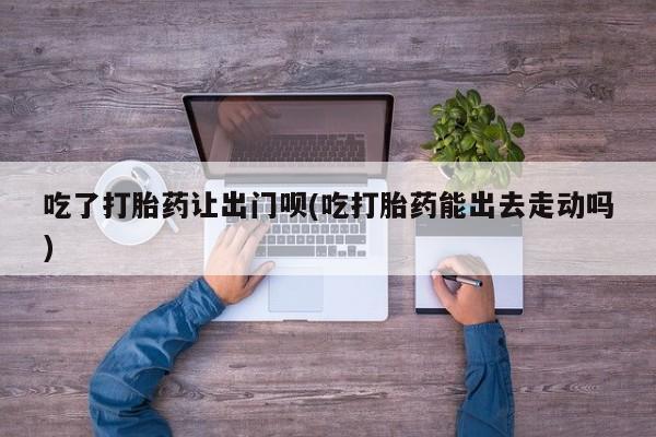 米非米索打胎药专卖微信吃了打胎药让出门呗(吃打胎药能出去走动吗)