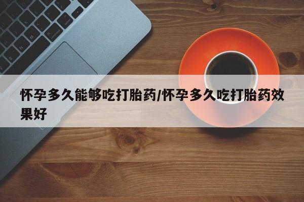 米非米索打胎药专卖微信怀孕多久能够吃打胎药/怀孕多久吃打胎药效果好