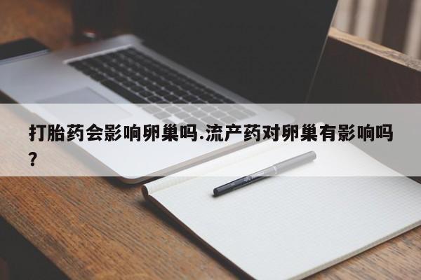 米非米索打胎药专卖微信打胎药会影响卵巢吗.流产药对卵巢有影响吗？