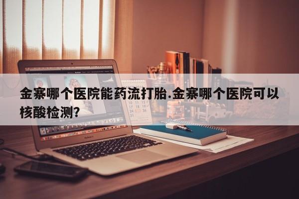 米非米索打胎药专卖微信金寨哪个医院能药流打胎.金寨哪个医院可以核酸检测？