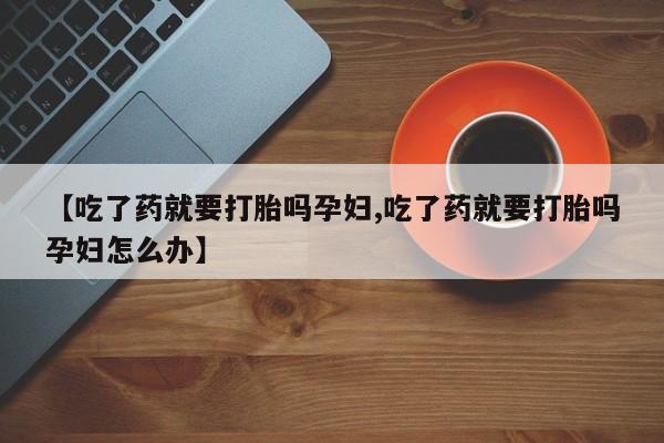 米非米索打胎药专卖微信【吃了药就要打胎吗孕妇,吃了药就要打胎吗孕妇怎么办】