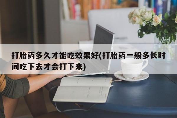 米非米索打胎药专卖微信打胎药多久才能吃效果好(打胎药一般多长时间吃下去才会打下来)