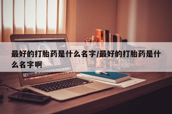 米非米索打胎药专卖微信最好的打胎药是什么名字/最好的打胎药是什么名字啊