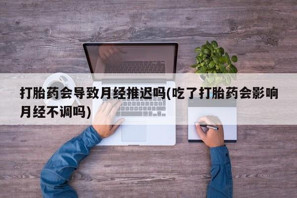 米非米索打胎药专卖微信打胎药会导致月经推迟吗(吃了打胎药会影响月经不调吗)