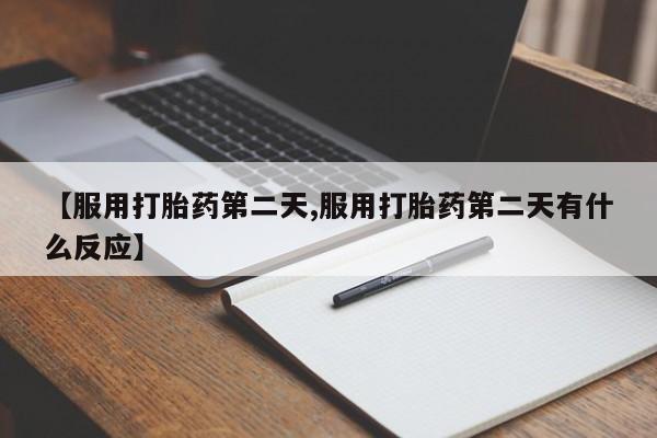 米非米索打胎药专卖微信【服用打胎药第二天,服用打胎药第二天有什么反应】