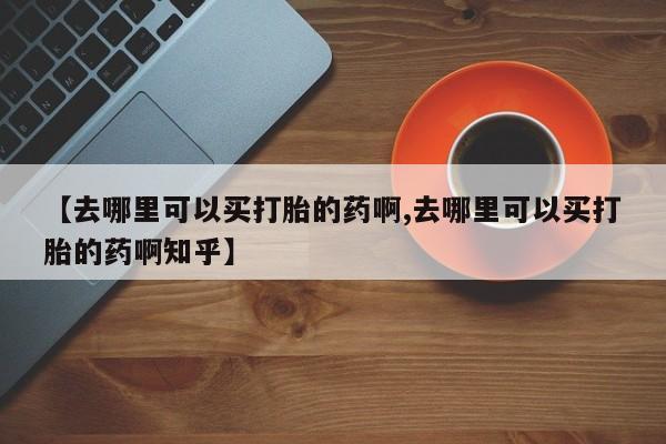 米非米索打胎药专卖微信【去哪里可以买打胎的药啊,去哪里可以买打胎的药啊知乎】