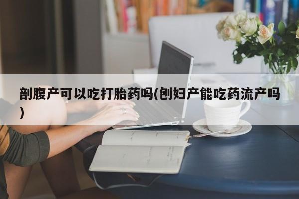 米非米索打胎药专卖微信剖腹产可以吃打胎药吗(刨妇产能吃药流产吗)