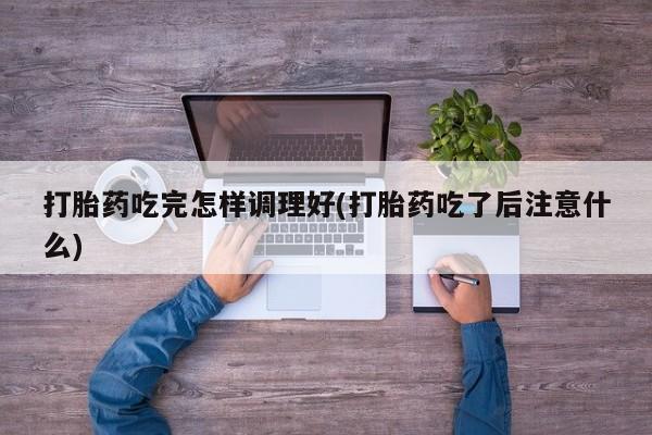 米非米索打胎药专卖微信打胎药吃完怎样调理好(打胎药吃了后注意什么)