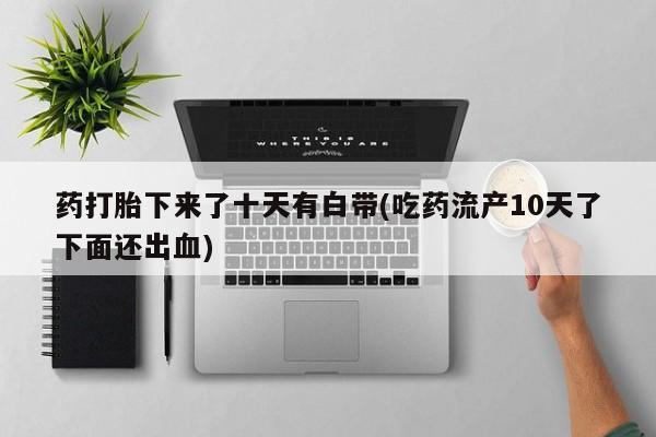 米非米索打胎药专卖微信药打胎下来了十天有白带(吃药流产10天了下面还出血)