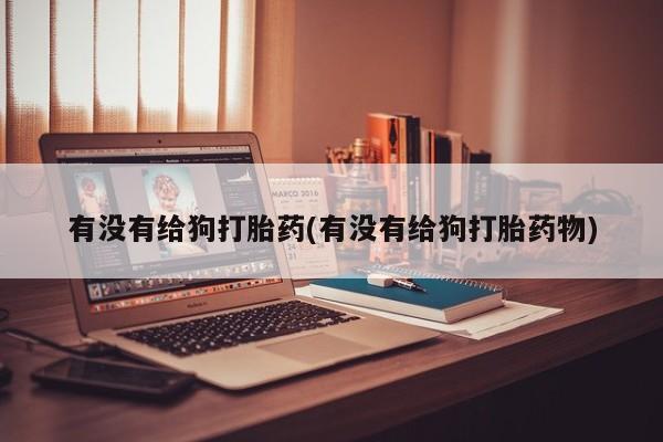 米非米索打胎药专卖微信有没有给狗打胎药(有没有给狗打胎药物)