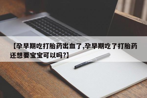 米非米索打胎药专卖微信【孕早期吃打胎药出血了,孕早期吃了打胎药还想要宝宝可以吗?】