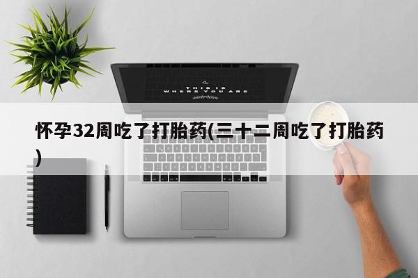 米非米索打胎药专卖微信怀孕32周吃了打胎药(三十二周吃了打胎药)
