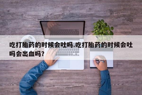 米非米索打胎药专卖微信吃打胎药的时候会吐吗.吃打胎药的时候会吐吗会出血吗？