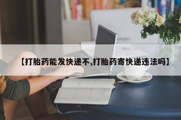 米非米索打胎药专卖微信【打胎药能发快递不,打胎药寄快递违法吗】