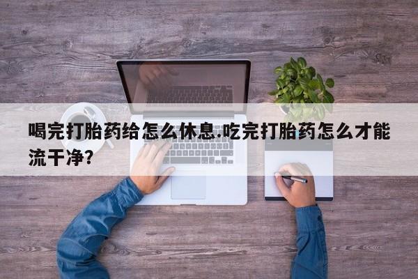 米非米索打胎药专卖微信喝完打胎药给怎么休息.吃完打胎药怎么才能流干净？