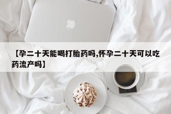 米非米索打胎药专卖微信【孕二十天能喝打胎药吗,怀孕二十天可以吃药流产吗】