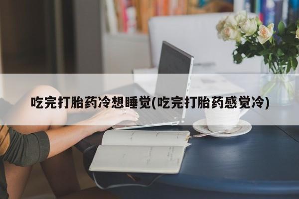 米非米索打胎药专卖微信吃完打胎药冷想睡觉(吃完打胎药感觉冷)