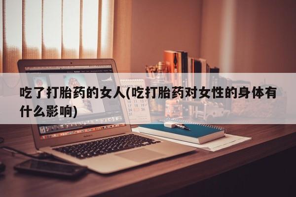 米非米索打胎药专卖微信吃了打胎药的女人(吃打胎药对女性的身体有什么影响)
