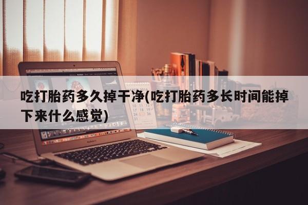米非米索打胎药专卖微信吃打胎药多久掉干净(吃打胎药多长时间能掉下来什么感觉)