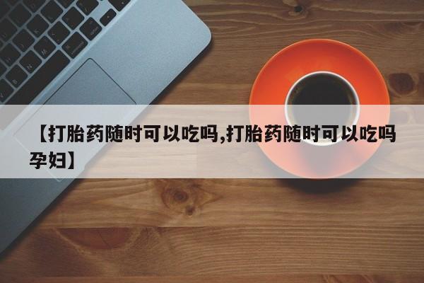 米非米索打胎药专卖微信【打胎药随时可以吃吗,打胎药随时可以吃吗孕妇】