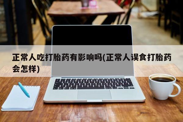 米非米索打胎药专卖微信正常人吃打胎药有影响吗(正常人误食打胎药会怎样)