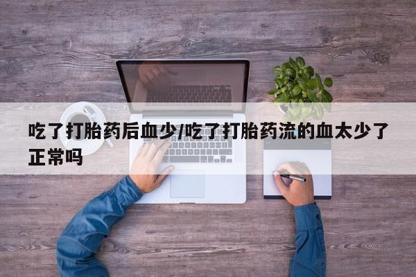 米非米索打胎药专卖微信吃了打胎药后血少/吃了打胎药流的血太少了正常吗