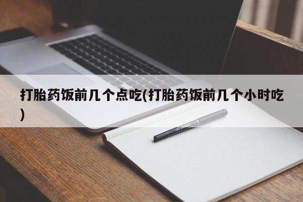 米非米索打胎药专卖微信打胎药饭前几个点吃(打胎药饭前几个小时吃)