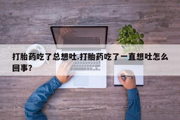 米非米索打胎药专卖微信打胎药吃了总想吐.打胎药吃了一直想吐怎么回事？