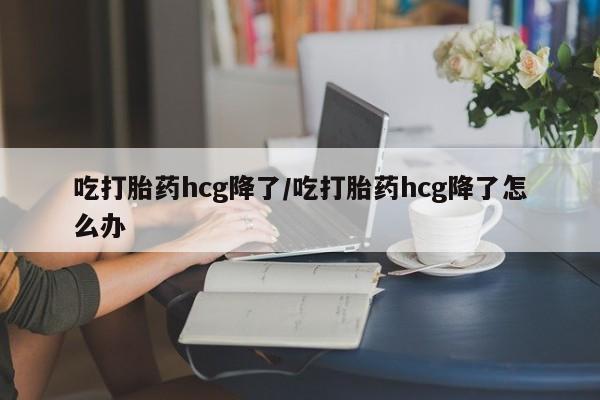 米非米索打胎药专卖微信吃打胎药hcg降了/吃打胎药hcg降了怎么办