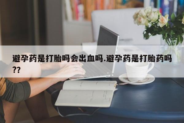 米非米索打胎药专卖微信避孕药是打胎吗会出血吗.避孕药是打胎药吗?？