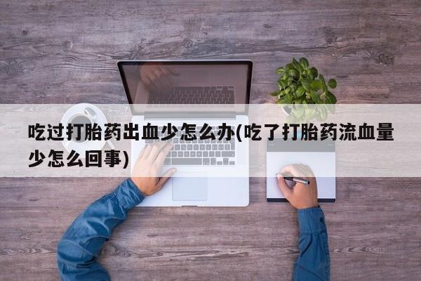 米非米索打胎药专卖微信吃过打胎药出血少怎么办(吃了打胎药流血量少怎么回事)