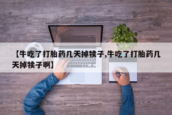 米非米索打胎药专卖微信【牛吃了打胎药几天掉犊子,牛吃了打胎药几天掉犊子啊】