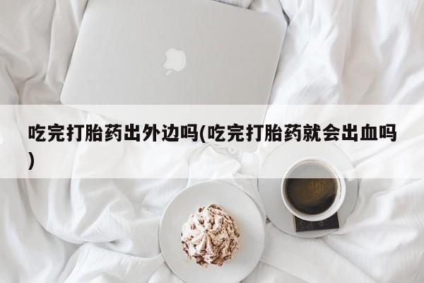 米非米索打胎药专卖微信吃完打胎药出外边吗(吃完打胎药就会出血吗)
