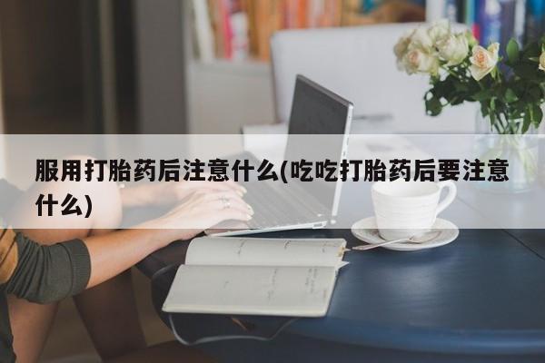 米非米索打胎药专卖微信服用打胎药后注意什么(吃吃打胎药后要注意什么)