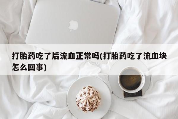 米非米索打胎药专卖微信打胎药吃了后流血正常吗(打胎药吃了流血块怎么回事)