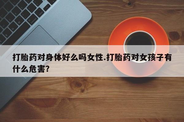 米非米索打胎药专卖微信打胎药对身体好么吗女性.打胎药对女孩子有什么危害？