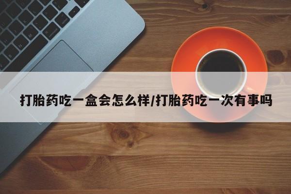 米非米索打胎药专卖微信打胎药吃一盒会怎么样/打胎药吃一次有事吗