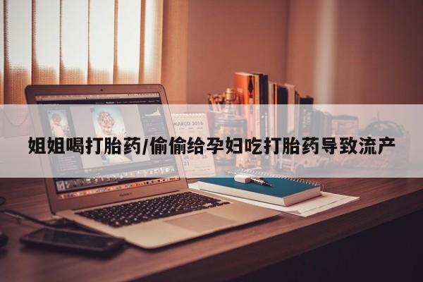 米非米索打胎药专卖微信姐姐喝打胎药/偷偷给孕妇吃打胎药导致流产