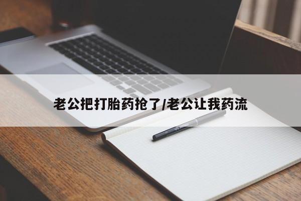 米非米索打胎药专卖微信老公把打胎药抢了/老公让我药流