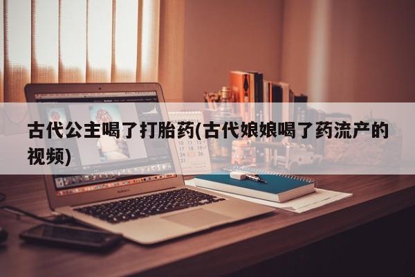 米非米索打胎药专卖微信古代公主喝了打胎药(古代娘娘喝了药流产的视频)