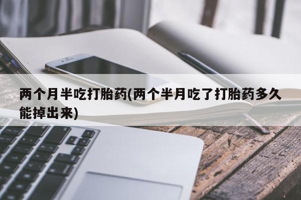 米非米索打胎药专卖微信两个月半吃打胎药(两个半月吃了打胎药多久能掉出来)