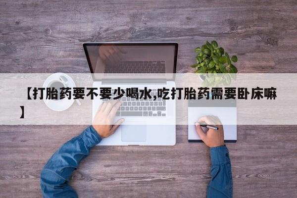 米非米索打胎药专卖微信【打胎药要不要少喝水,吃打胎药需要卧床嘛】
