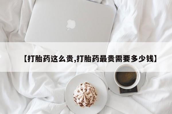 米非米索打胎药专卖微信【打胎药这么贵,打胎药最贵需要多少钱】