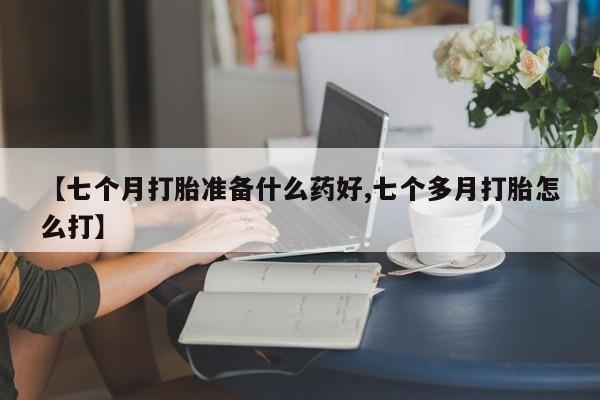米非米索打胎药专卖微信【七个月打胎准备什么药好,七个多月打胎怎么打】